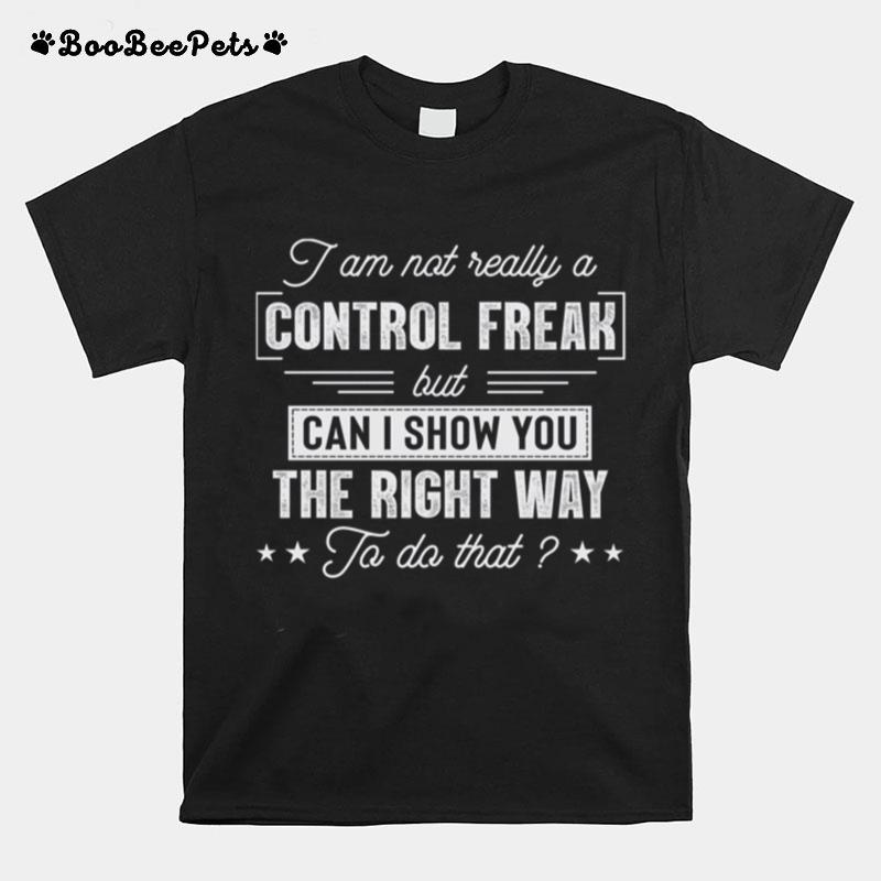 I Am Not Really A Control Freak But Can I Show You The Right Way To Do That T-Shirt