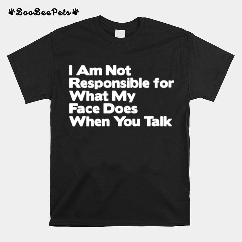 I Am Not Responsible For What My Face Does When You Talk T-Shirt