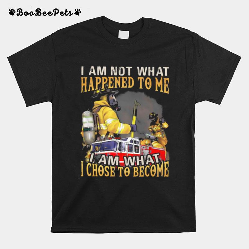 I Am Not What Happened To Me I Am What I Chose To Become Fireman T-Shirt