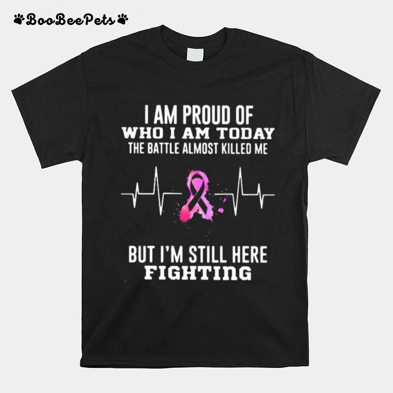 I Am Proud Of Who I Am Today The Battle Almost Killed Me But Im Stil Here Fightiing T-Shirt