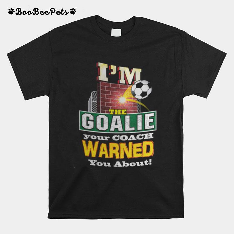 I Am The Goalie Your Coach Warned You About Soccer T-Shirt