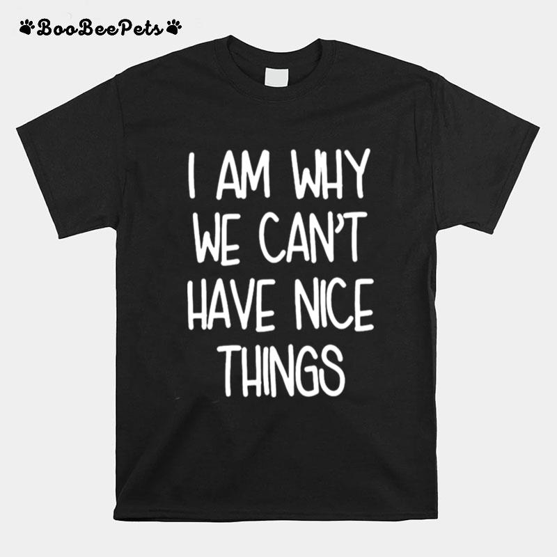 I Am Why We Cant Have Nice Things T-Shirt