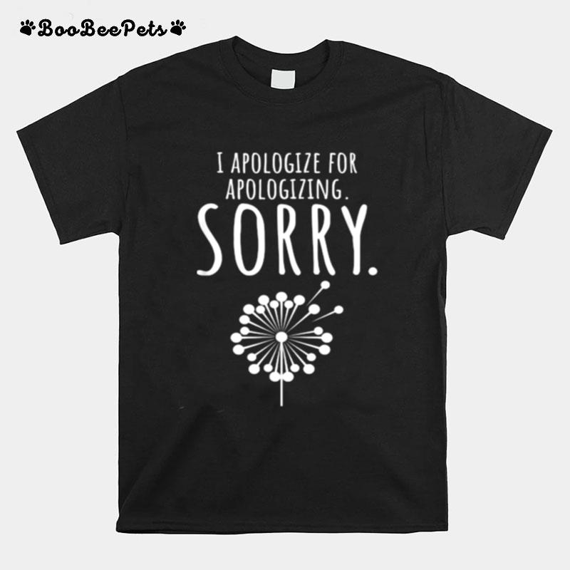 I Apologize For Apologizing Sorry Dandelion T-Shirt