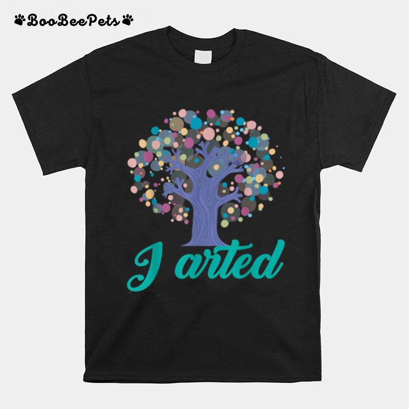 I Arted Art Colorful Artist T-Shirt