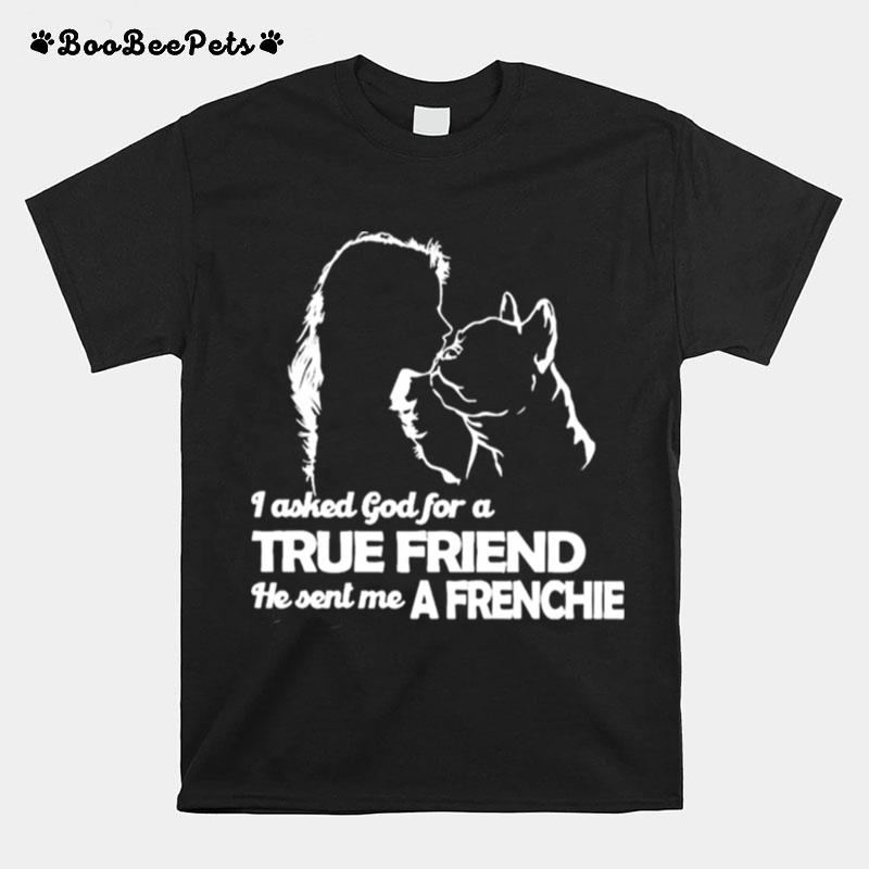 I Asked God For A True Friend He Sent Me A Frenchie And Girl T-Shirt