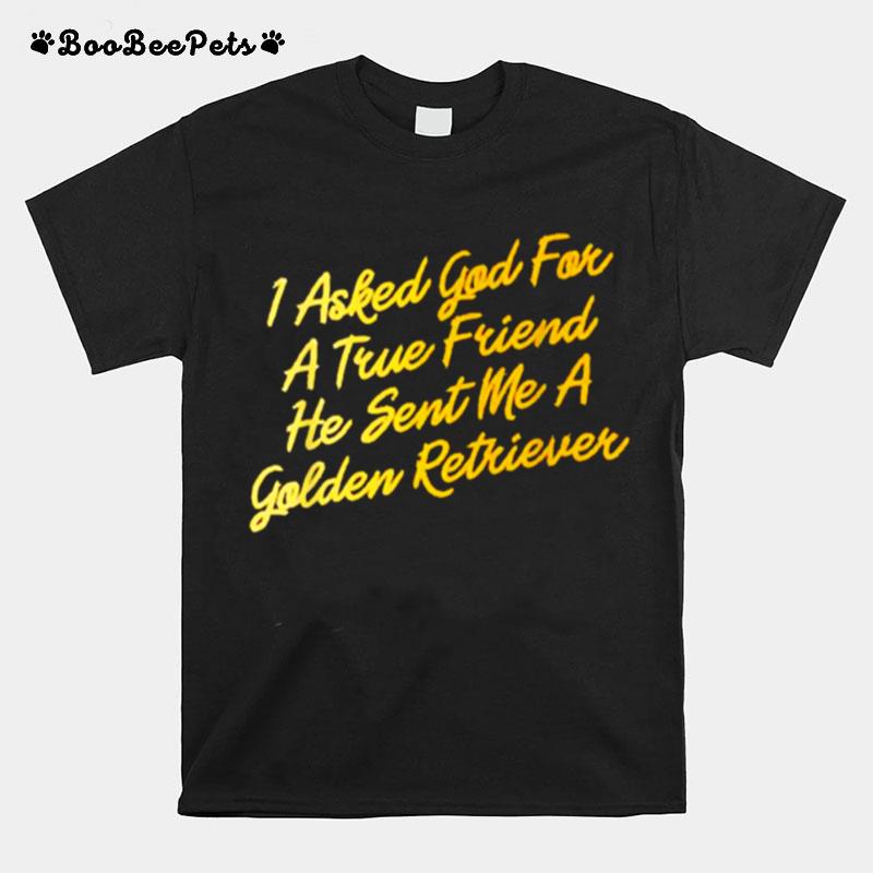 I Asked God For A True Friend He Sent Me A Golden Retriever T-Shirt