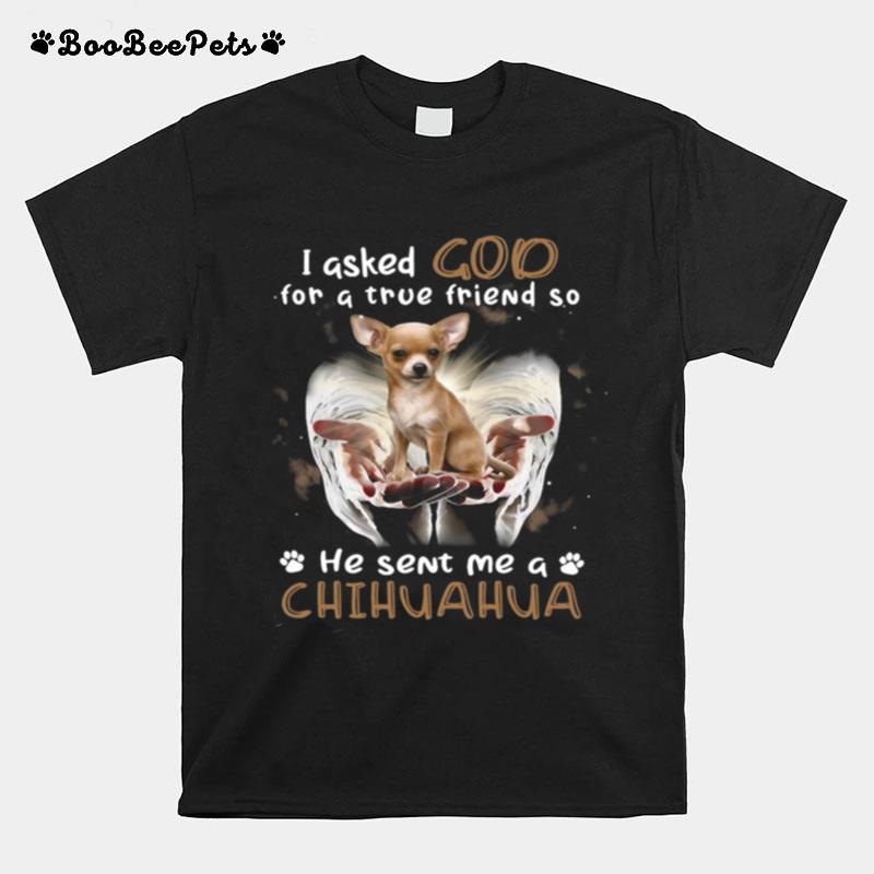 I Asked God For A True Friend So He Sent Me A Chihuahua T-Shirt