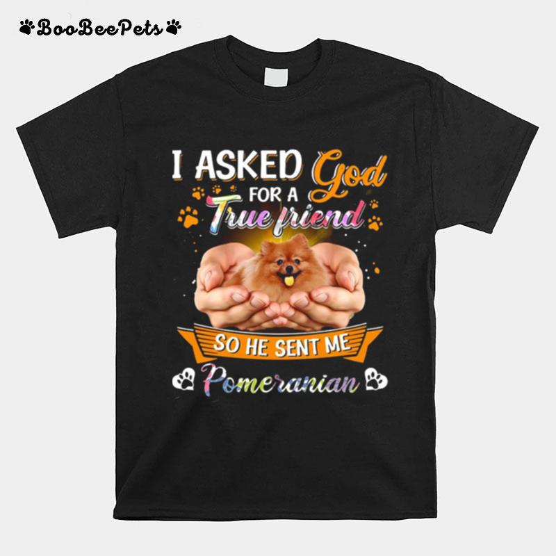 I Asked God For A True Friend So He Sent Me Pomeranian True Friend T-Shirt