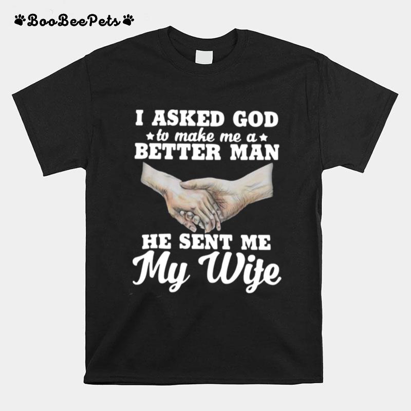 I Asked God To Make Me A Better Man He Sent Me My Wife T-Shirt