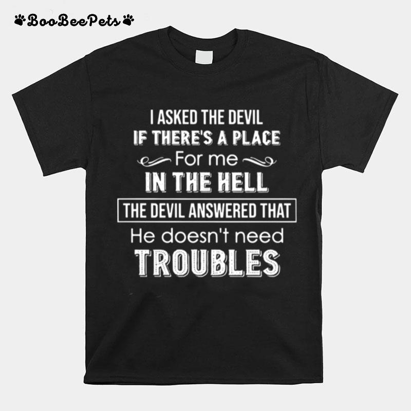 I Asked The Devil If There%E2%80%99S A Place For Me In The Hell The Devil Answered That He Doesn%E2%80%99T Need Troubles T-Shirt