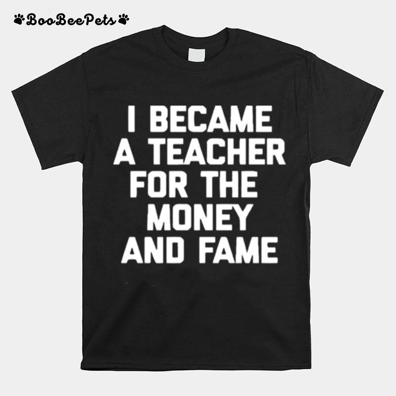 I Became A Teacher For The Money And Fame T-Shirt