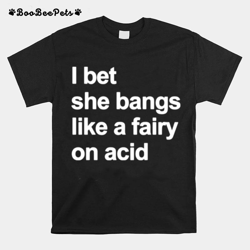 I Bet She Bangs Like A Fairy On Acid T-Shirt