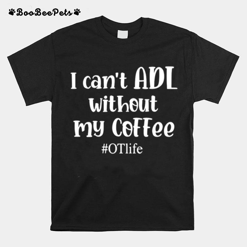 I Cant Adl Without My Coffee Otlife T-Shirt