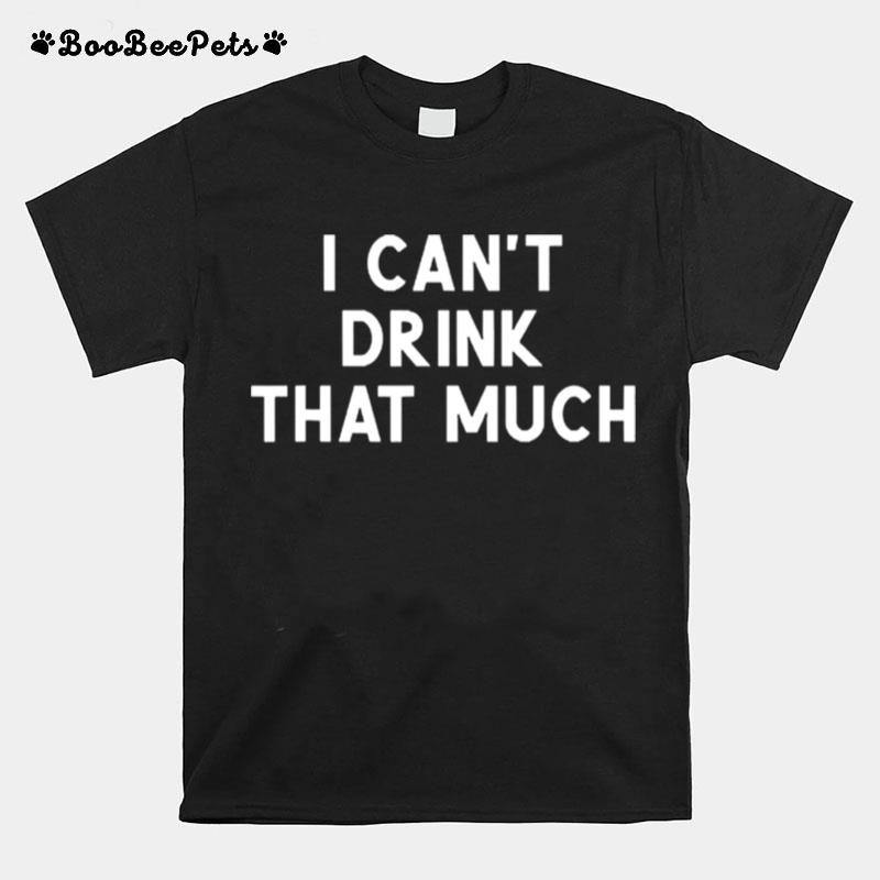 I Cant Drink That Much Joke Sarcastic T-Shirt