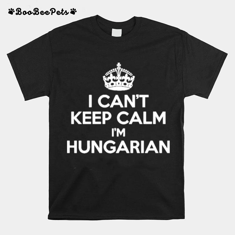I Cant Keep Calm Im Hungarian Funny Hungary Humor T-Shirt