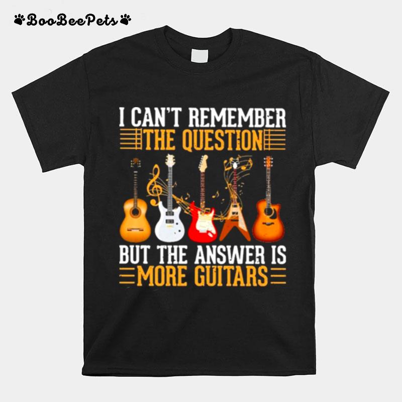 I Cant Remember The Question But The Answer Is More Guitar T-Shirt