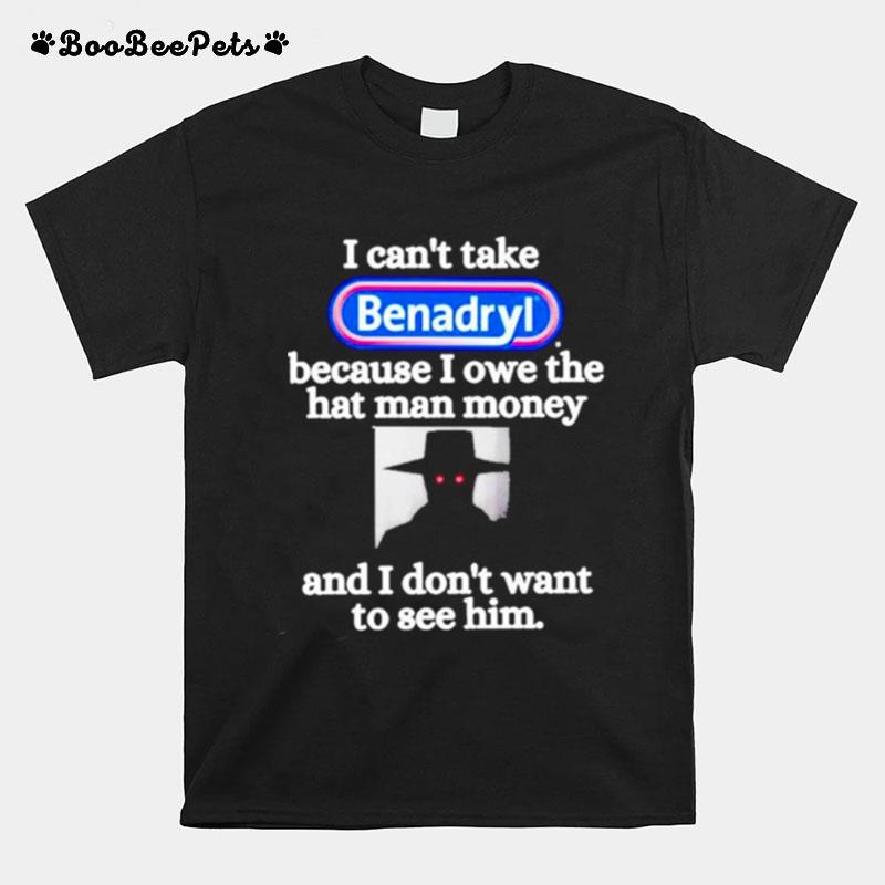 I Cant Take Benadryl Because I Owe The Hat Man Money T-Shirt