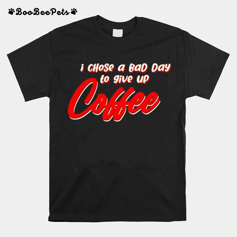 I Chose A Bad Day To Give Up Coffee T-Shirt