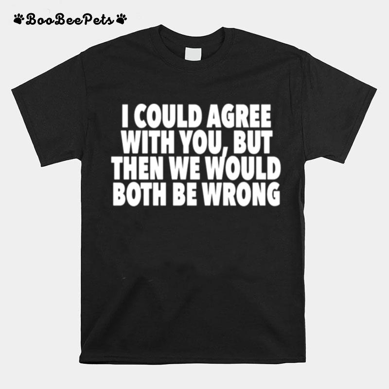 I Could Agree With You But Then We Would Both Be Wrong T-Shirt