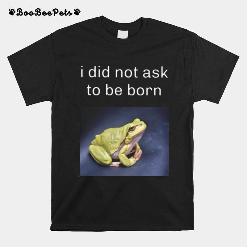 I Did Not Ask To Be Born Frog Existence T-Shirt