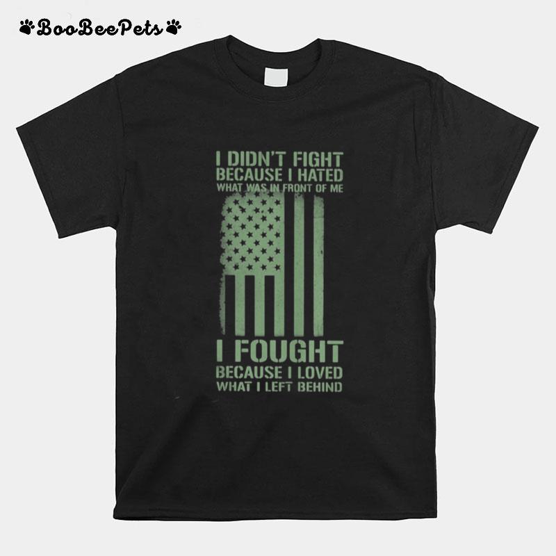 I Didn%E2%80%99T Fight Because I Hated What Was In Front Of Me I Fought Because I Loved What I Left Behind American Flag Independence Day T-Shirt