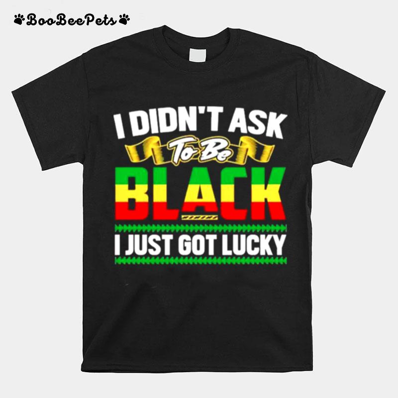 I Didnt Ask To Be Black I Just Got Lucky T-Shirt