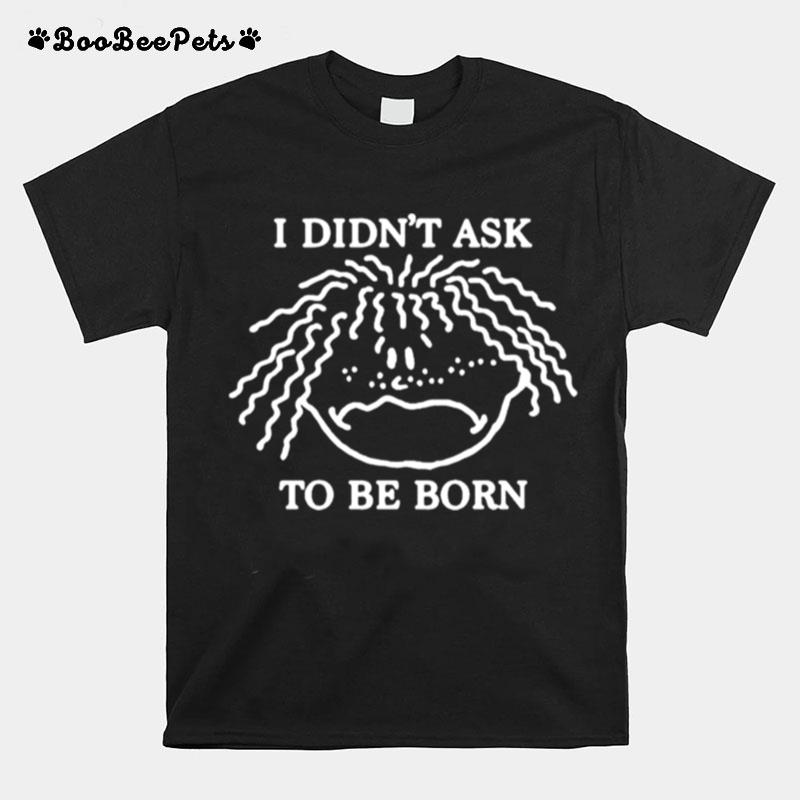 I Didnt Ask To Be Born T-Shirt