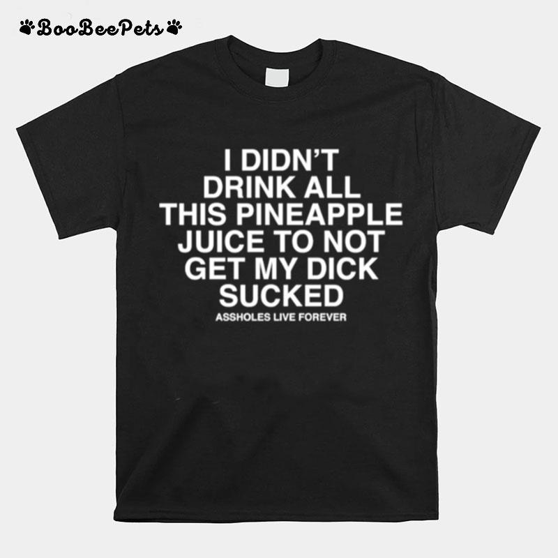 I Didnt Drink All This Pineaple Juice To Not Get My Dick Sucked T-Shirt