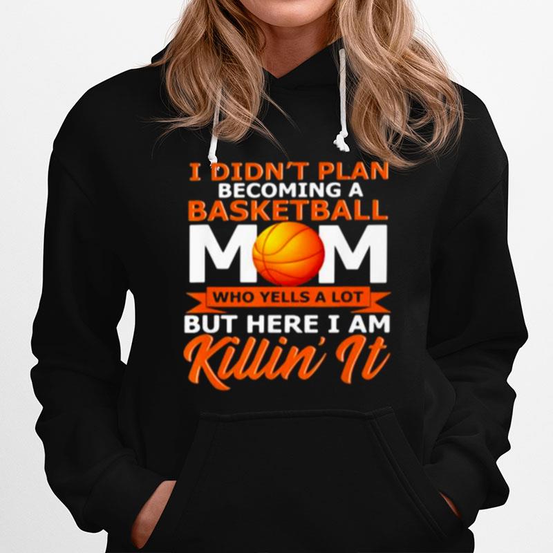 I Didnt Plan Becoming A Basketball Mom Who Yells A Lot But Here I Am Killin It Hoodie