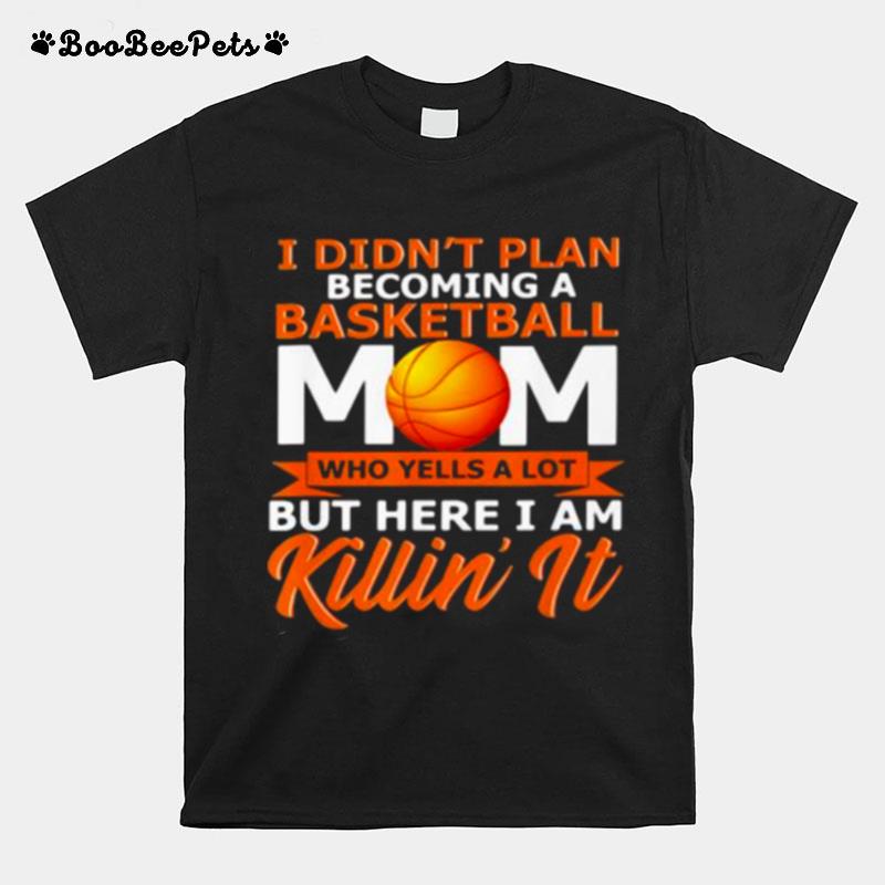 I Didnt Plan Becoming A Basketball Mom Who Yells A Lot But Here I Am Killin It T-Shirt