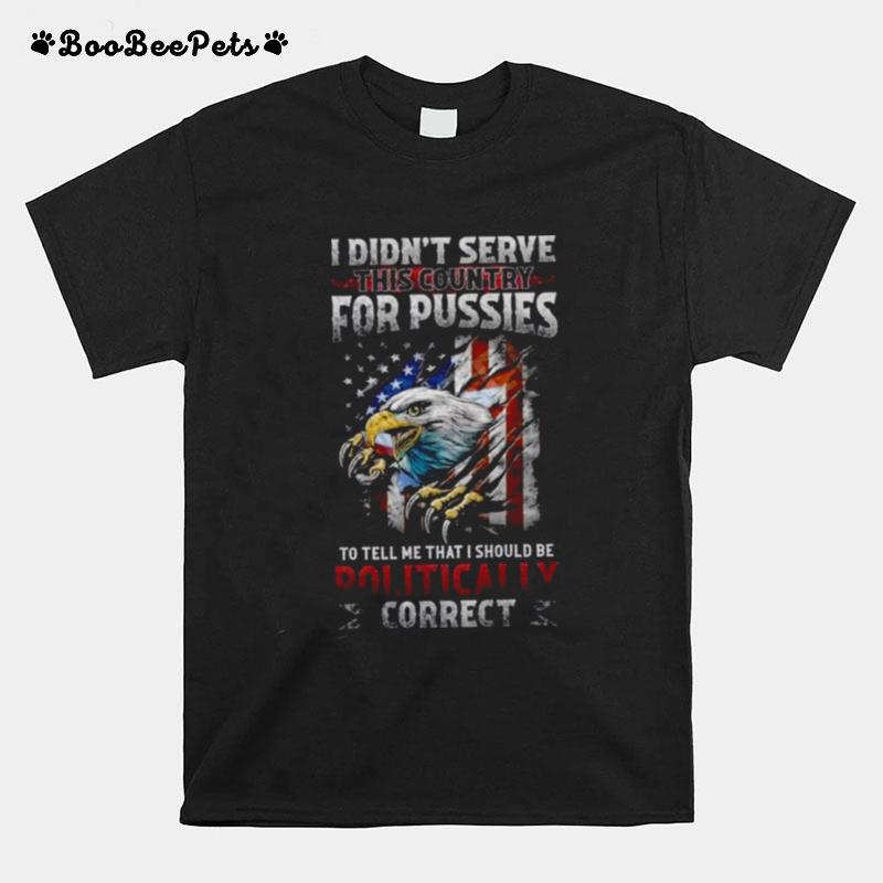 I Didnt Serve This Country For Pussies To Tell Me That I Should Be Politically Correct Usa Flag T-Shirt