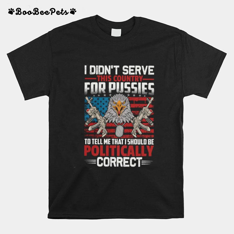 I Didnt Serve This Country For Pussies To Tell Me That I Should Be Politically Correct T-Shirt