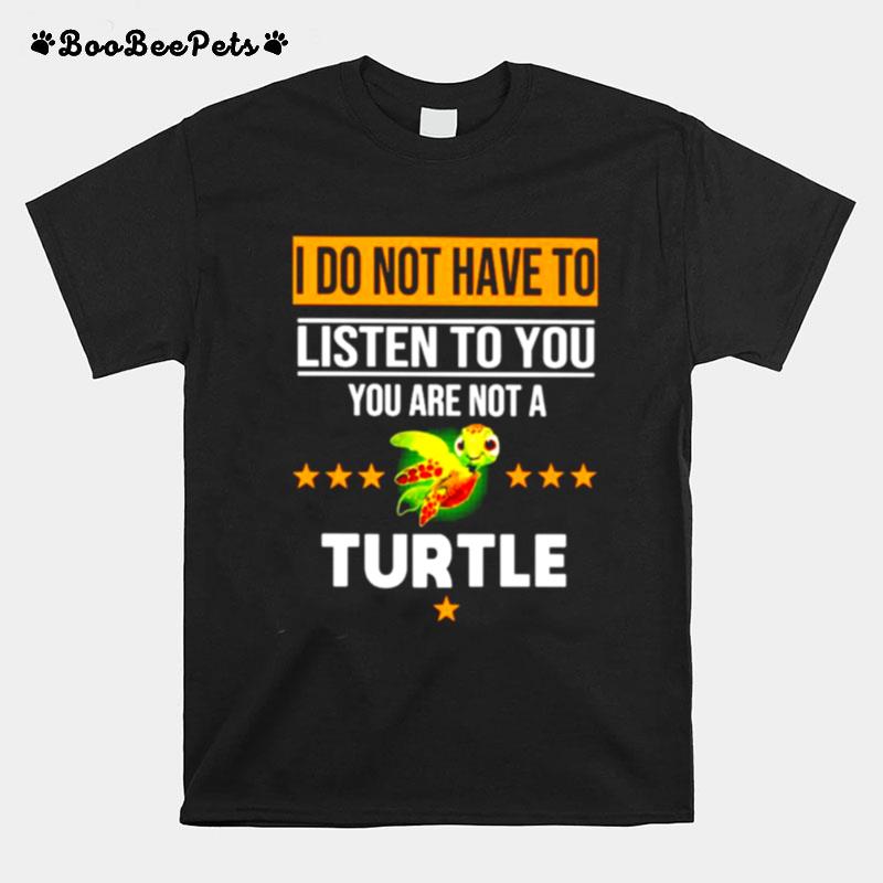 I Do Not Have To Listen To You Are Not A Turtle T-Shirt