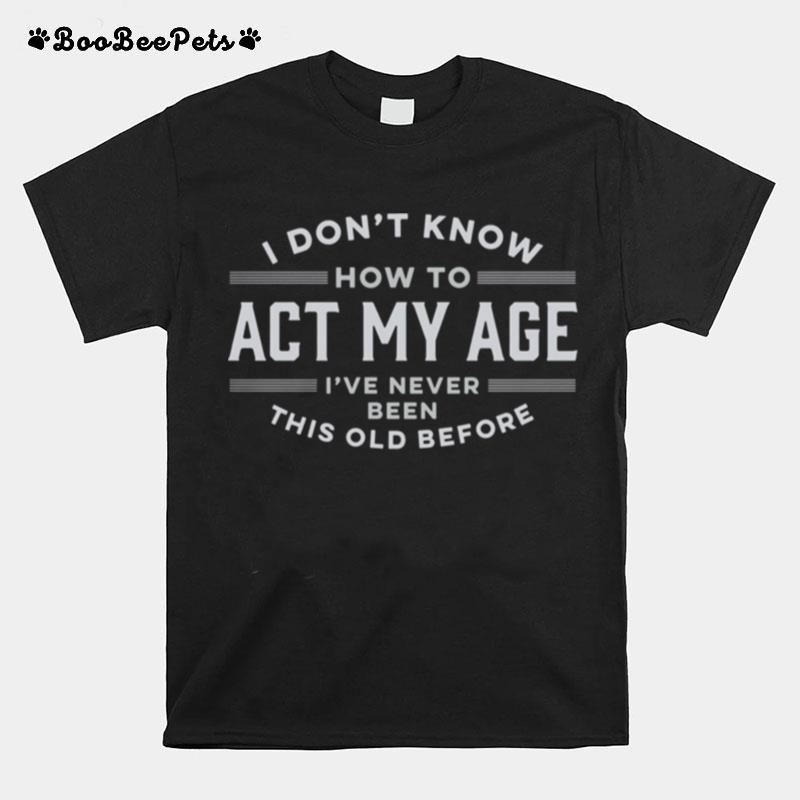 I Do Not Know How To Act My Age I Have Never Been This Old Before T-Shirt