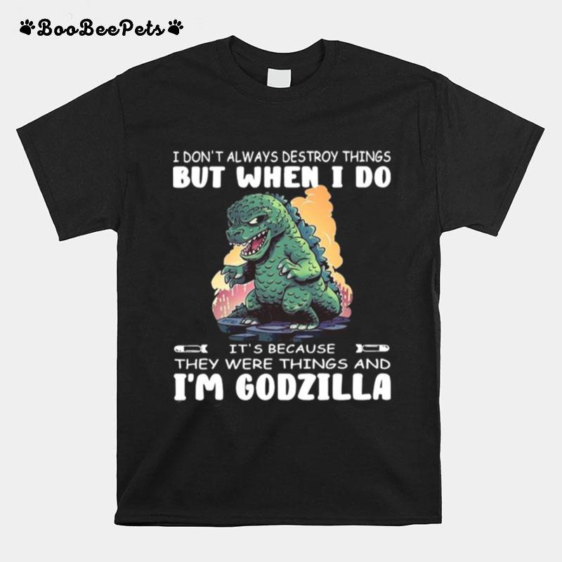 I Dont Always Destroy Things But When I Do Its Because They Were Things And Im Godzilla T-Shirt