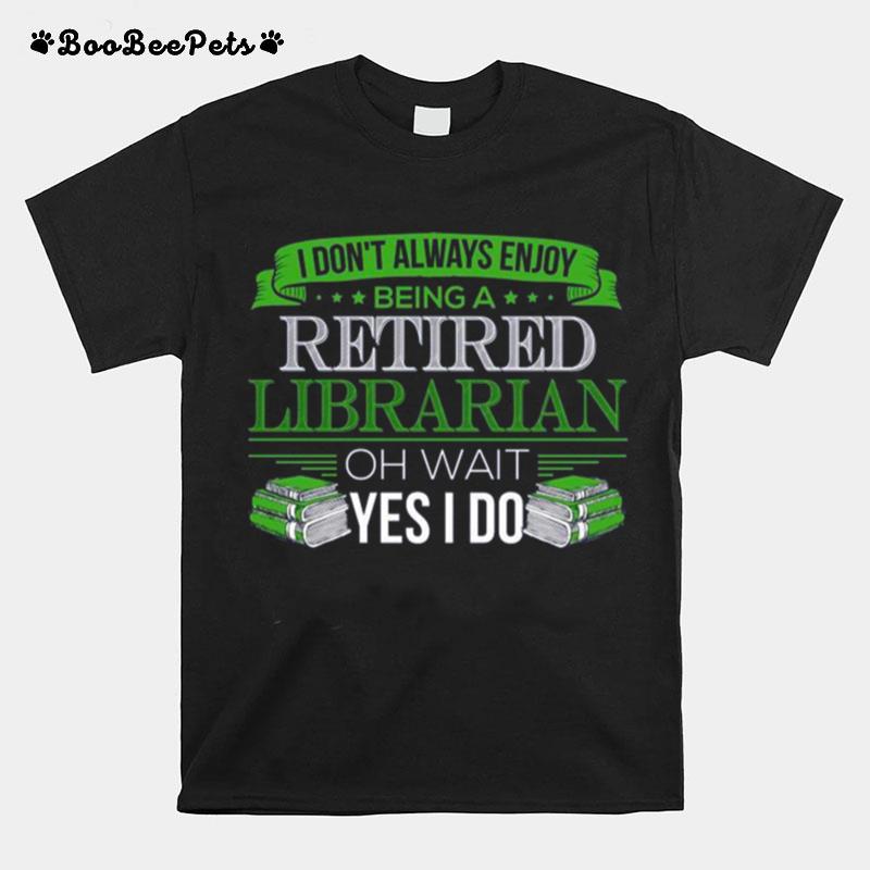 I Dont Always Enjoy Being A Retired Librarian Oh Wait Yes I Dos T-Shirt