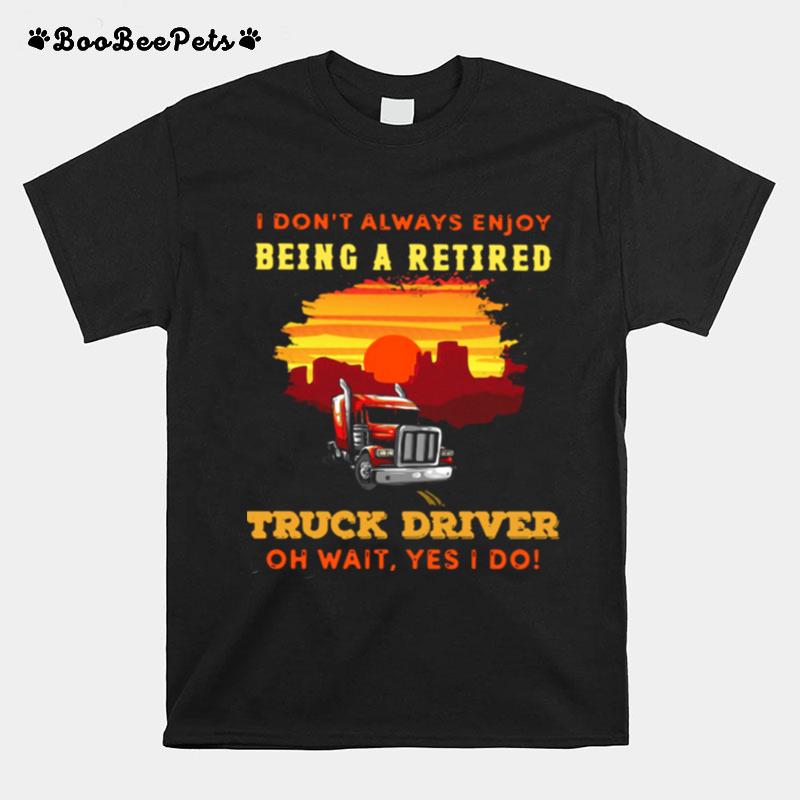 I Dont Always Enjoy Being A Retired Truck Driver Oh Wait Yes I Do T-Shirt