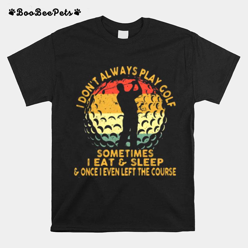 I Dont Always Play Golf Sometimes I Eat And Sleep Once I Even Left The Course T-Shirt
