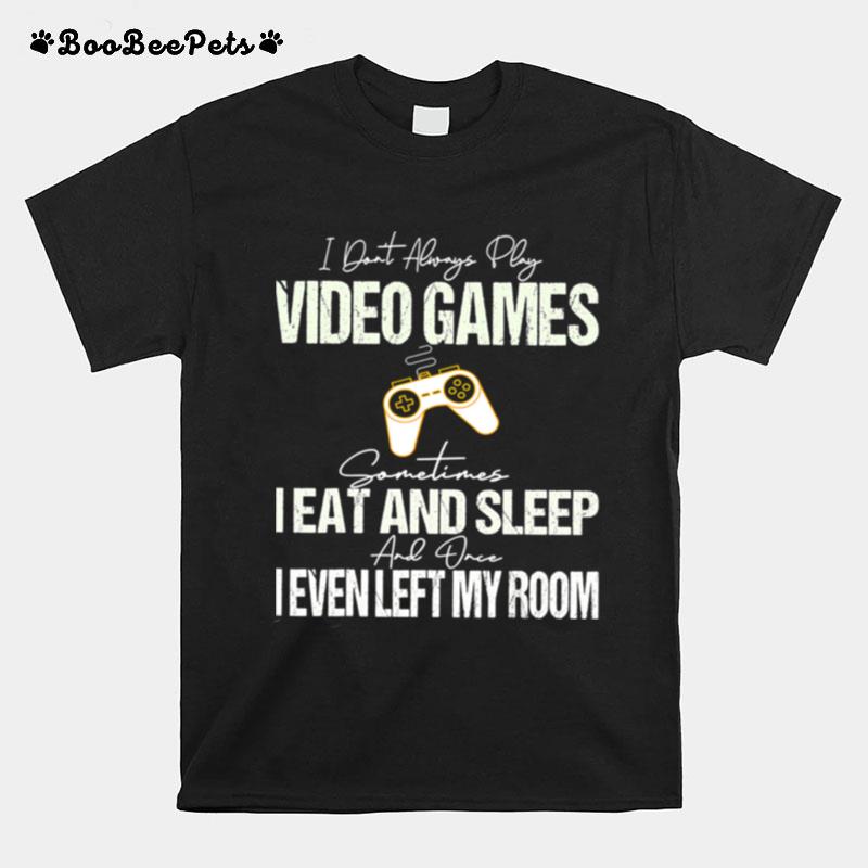 I Dont Always Play Video Games Some Times I Eat And Sleep I Even Left My Room T-Shirt