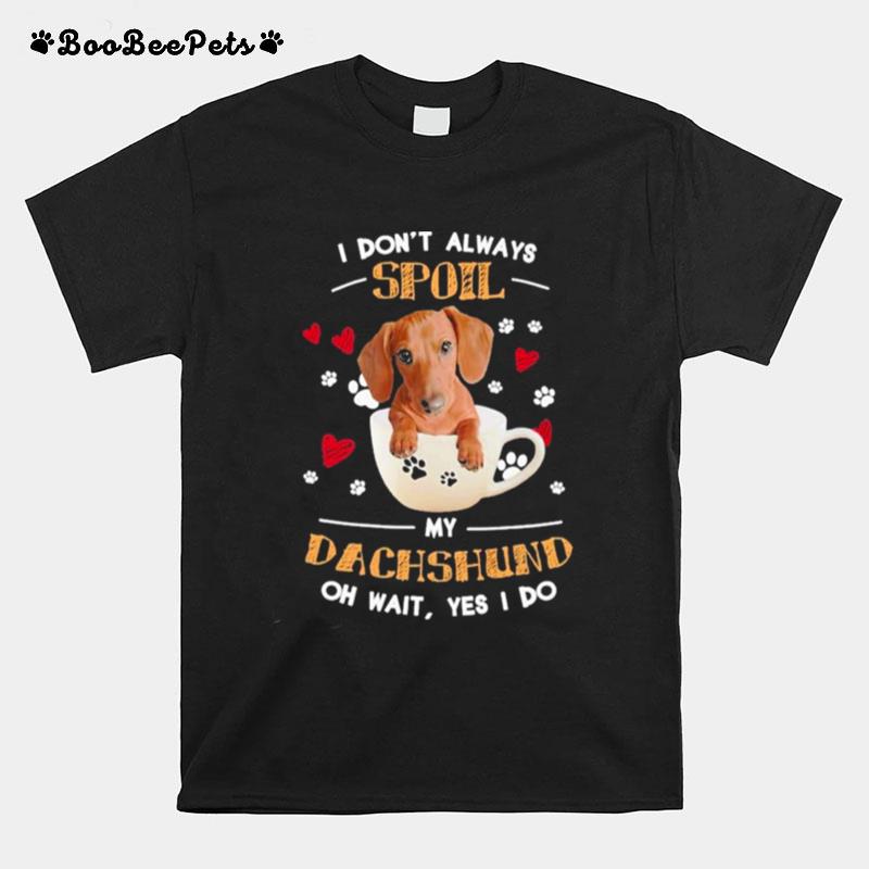 I Dont Always Spoil My Dachshund Oh Wait Yes I Do T-Shirt