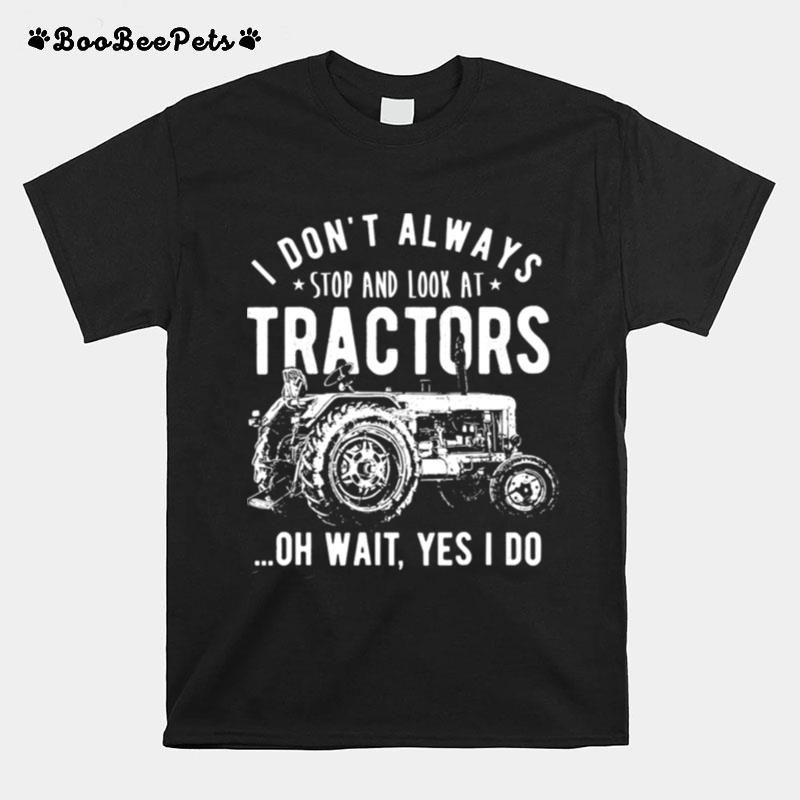 I Dont Always Stop Look At Tractors Tractor Oh Wait Yes I Do T-Shirt