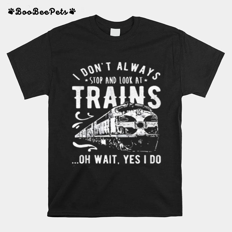 I Dont Always Stop Look At Trains Oh Wait Yes I Do T-Shirt