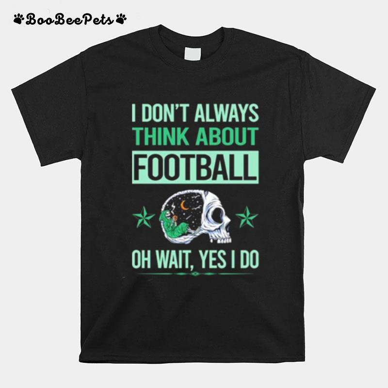 I Dont Always Think About Football Oh Wait Yes I Do Skeleton T-Shirt