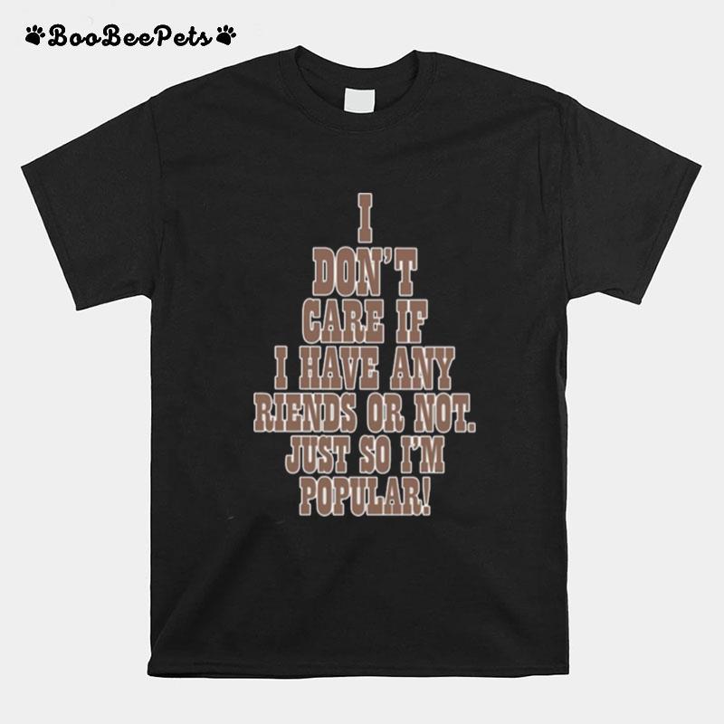 I Dont Care If A Have Any Riends Or Not Just So Im Popular T-Shirt