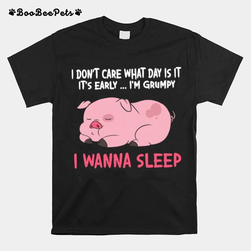 I Dont Care What Day Is It Its Early Im Grumpy I Wanna Sleep T-Shirt