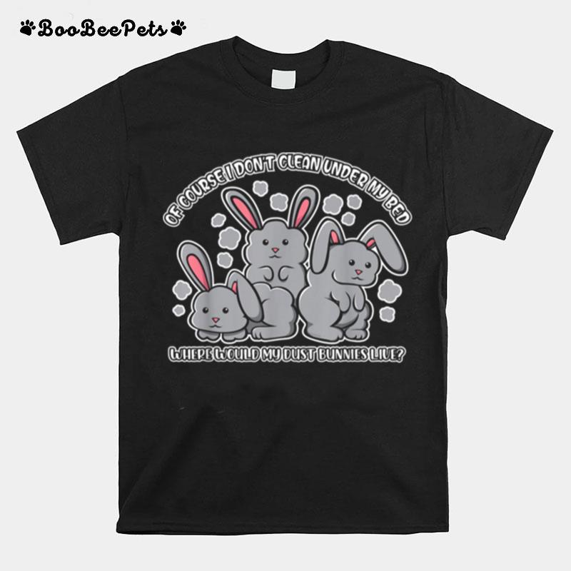 I Dont Clean Under My Bed Where Would My Dust Bunnies Live T-Shirt