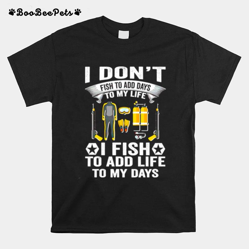 I Dont Fish To Add Days To My Life I Fish To Add Life To My Days T-Shirt