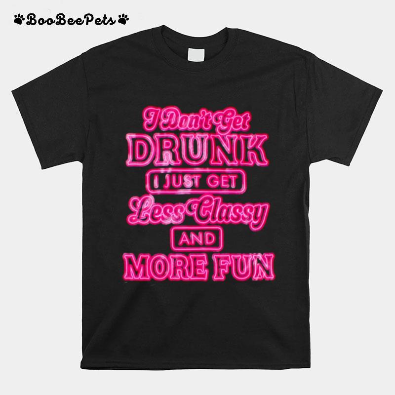 I Dont Get Drunk I Just Get Less Classy And More Fun T-Shirt