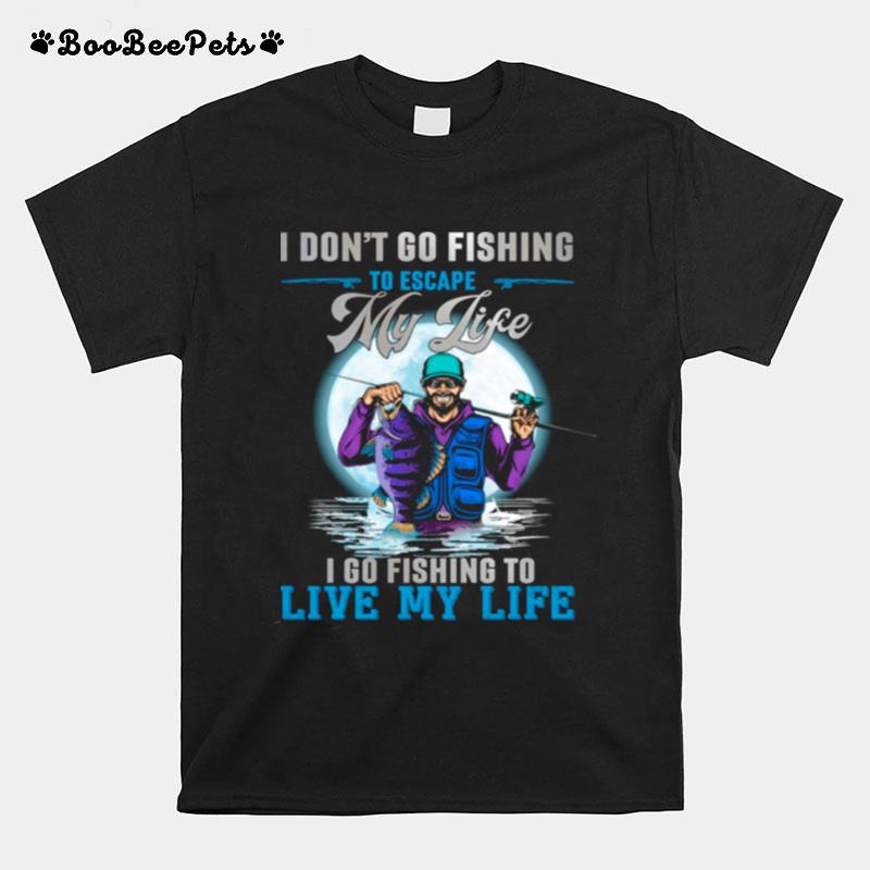 I Dont Go Fishing To Escape My Life I Go Fishing To Live My Life T-Shirt