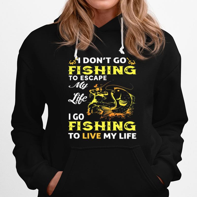 I Dont Go Fishing To Escape My Like I Go Fishing To Live My Life Hoodie